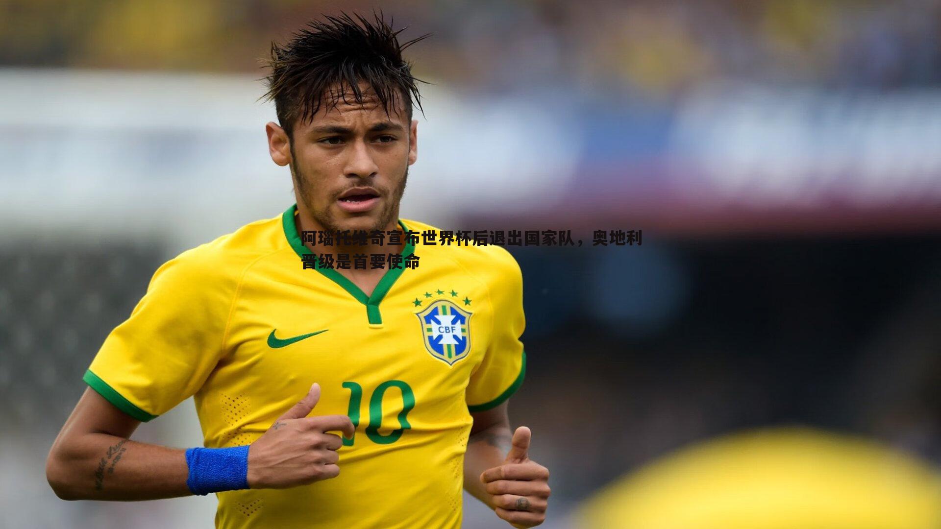 阿瑙托维奇宣布世界杯后退出国家队,奥地利晋级是首要使命