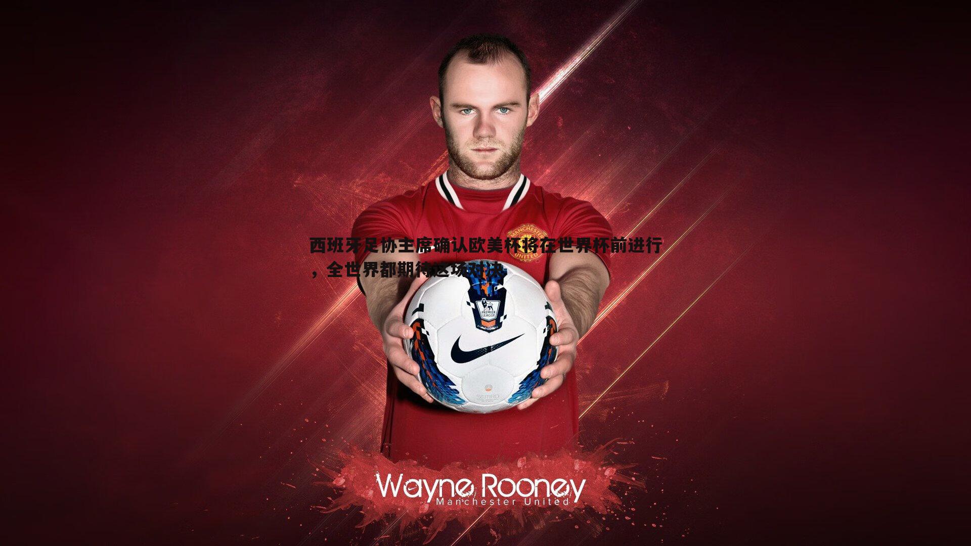 西班牙足协主席确认欧美杯将在世界杯前进行,全世界都期待这场对决