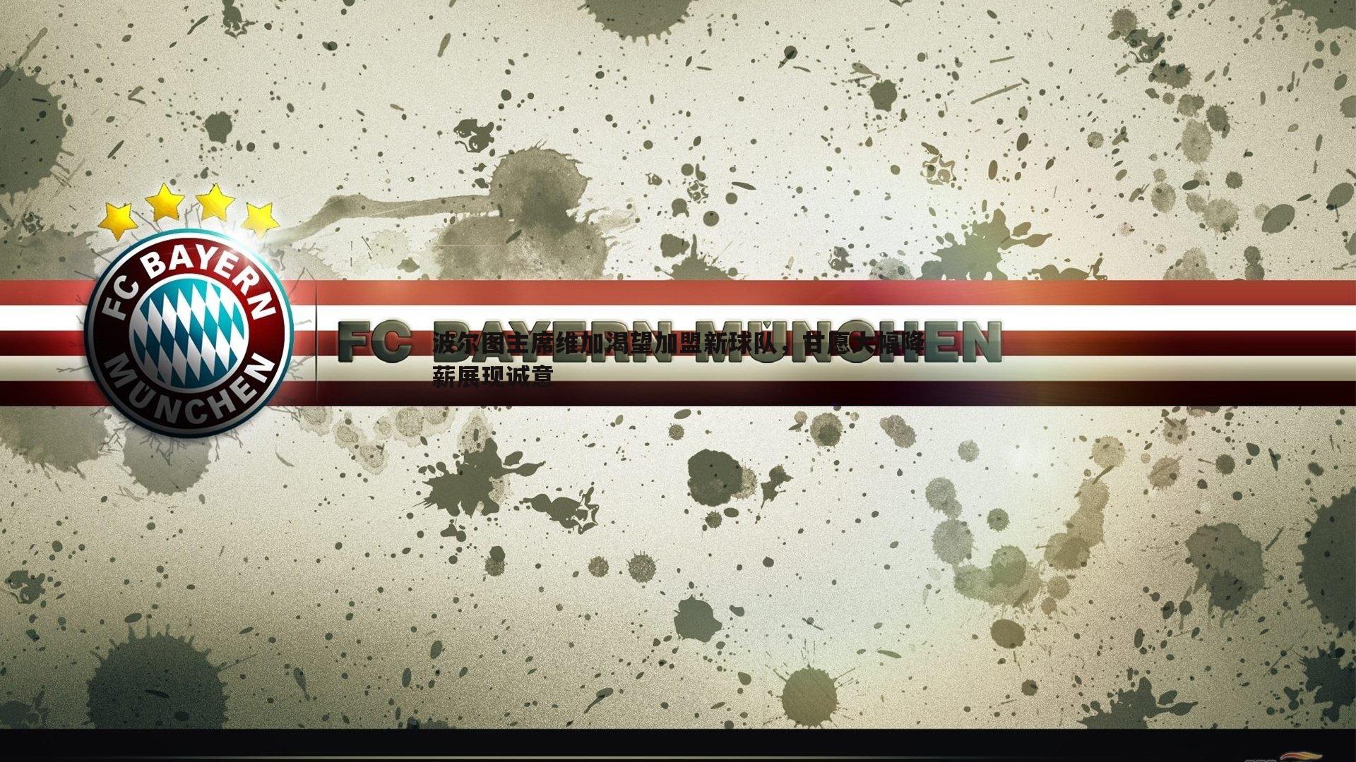 球探体育-波尔图主席维加渴望加盟新球队，甘愿大幅降薪展现诚意