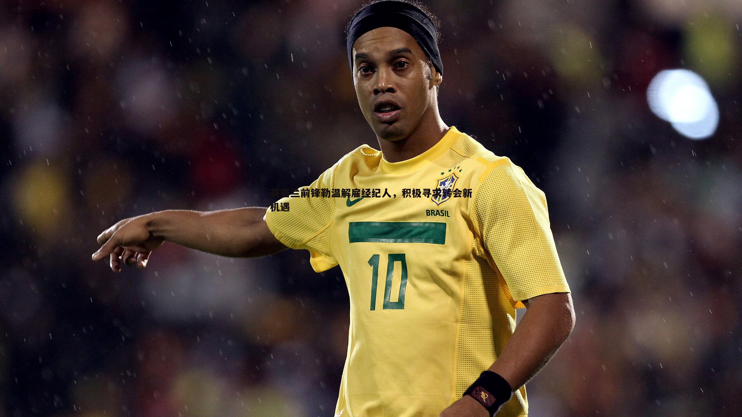 英格兰前锋勒温解雇经纪人,积极寻求转会新机遇