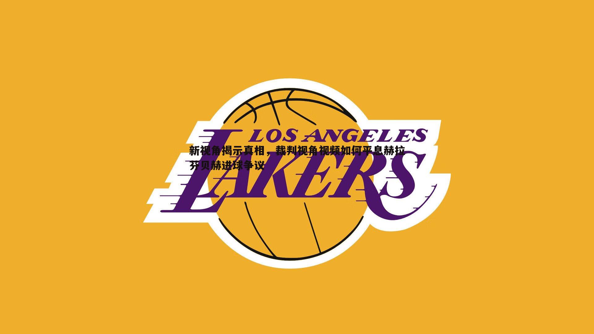 新视角揭示真相，裁判视角视频如何平息赫拉芬贝赫进球争议